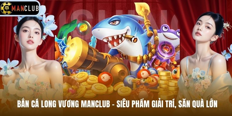 Bắn Cá Long Vương Manclub – Siêu Phẩm Giải Trí, Săn Quà Lớn
