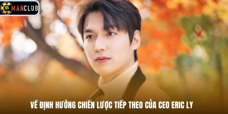 Về định hướng chiến lược tiếp theo của CEO Eric Ly