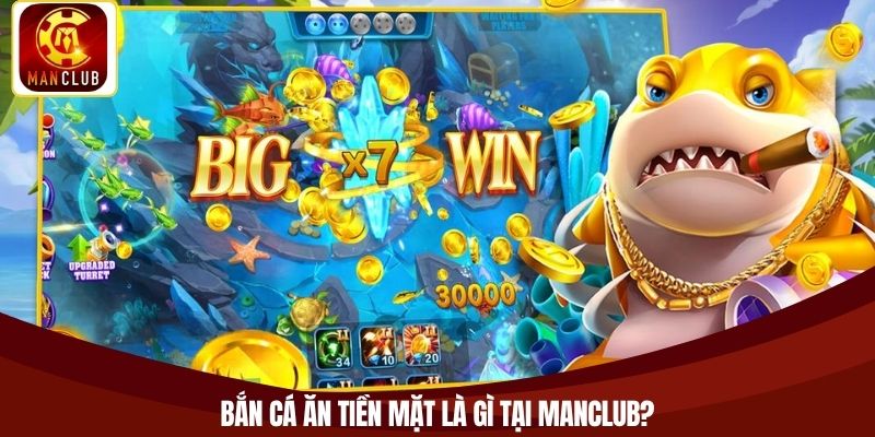 Bắn cá ăn tiền mặt là gì tại Manclub?