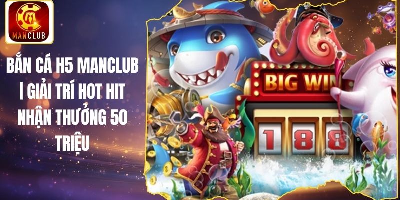 Bắn Cá H5 Manclub | Giải Trí Hot Hit Nhận Thưởng 50 Triệu