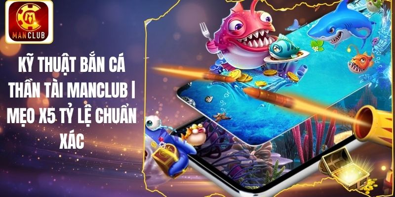 Kỹ Thuật Bắn Cá Thần Tài Manclub | Mẹo X5 Tỷ Lệ Chuẩn Xác