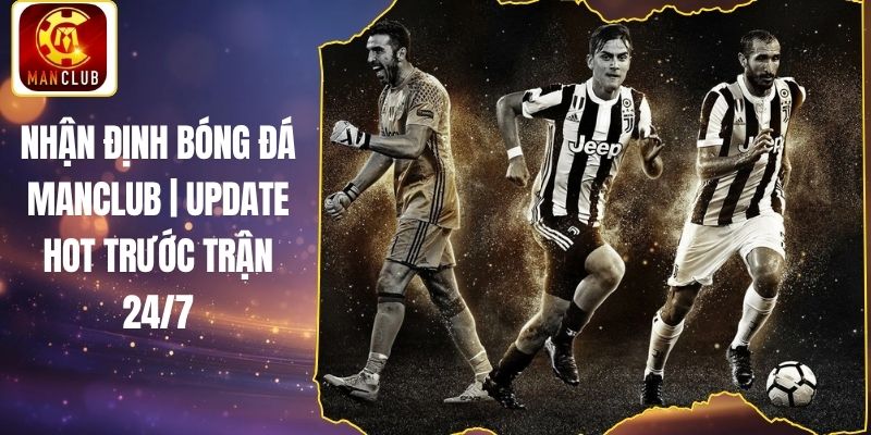 Nhận Định Bóng Đá Manclub | Update Hot Trước Trận 24/7