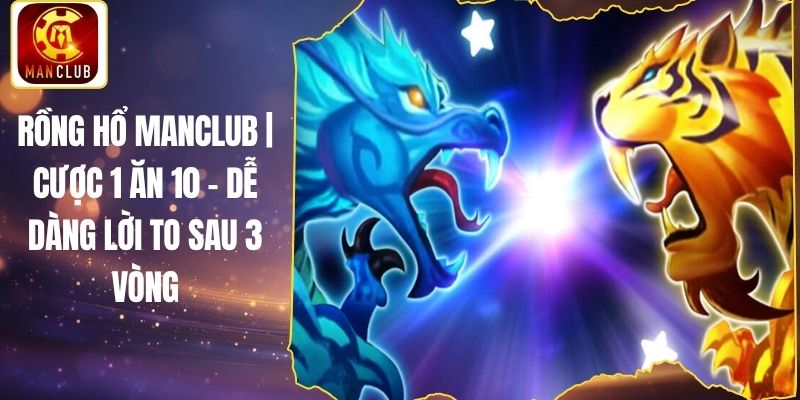 Rồng Hổ Manclub | Cược 1 Ăn 10 - Dễ Dàng Lời To Sau 3 Vòng