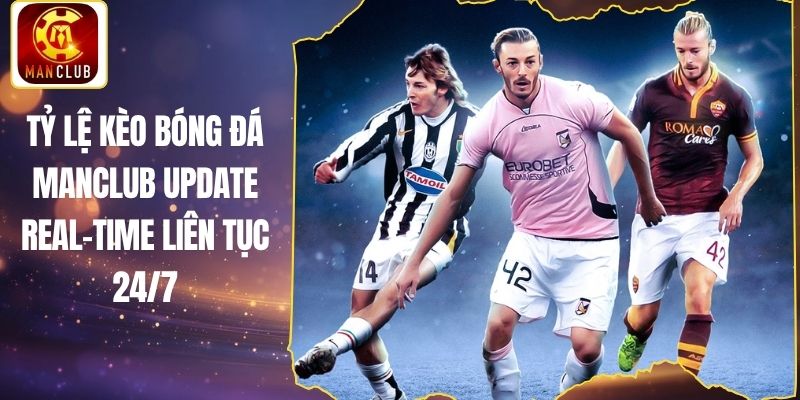 Tỷ Lệ Kèo Bóng Đá Manclub Update Real-time Liên Tục 24/7